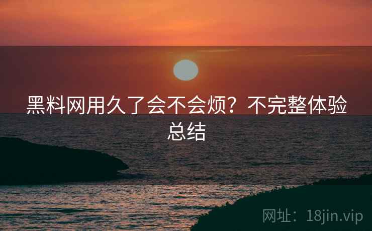 黑料网用久了会不会烦?不完整体验总结