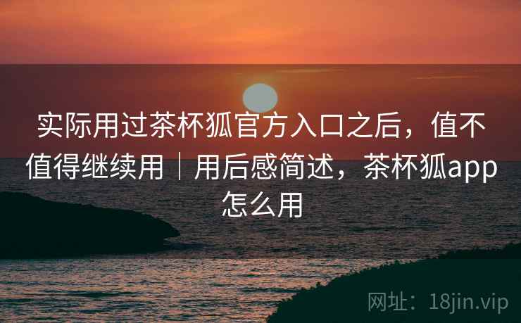 实际用过茶杯狐官方入口之后，值不值得继续用｜用后感简述，茶杯狐app怎么用  第2张