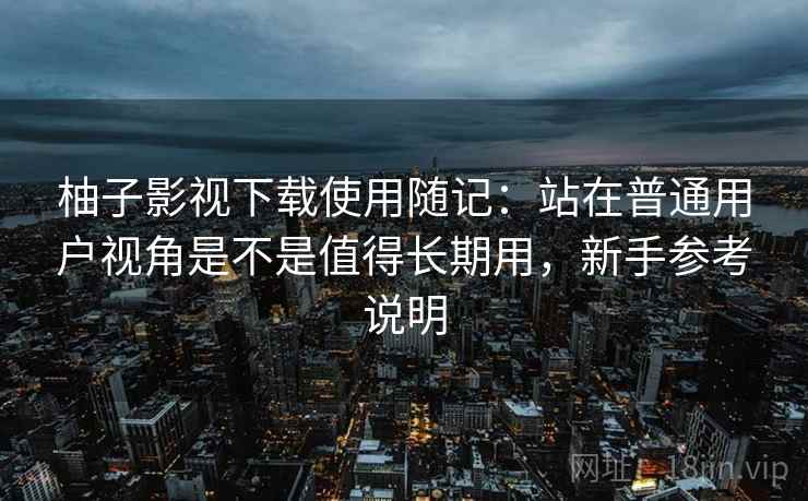 柚子影视下载使用随记:站在普通用户视角是不是值得长期用,新手参考说明