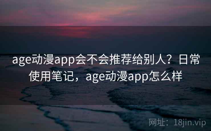 age动漫app会不会推荐给别人?日常使用笔记,age动漫app怎么样 第2张 age动漫app会不会推荐给别人?日常使用笔记,age动漫app怎么样 第2张