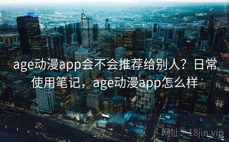 age动漫app会不会推荐给别人?日常使用笔记,age动漫app怎么样