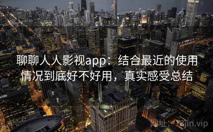 聊聊人人影视app:结合最近的使用情况到底好不好用,真实感受总结
