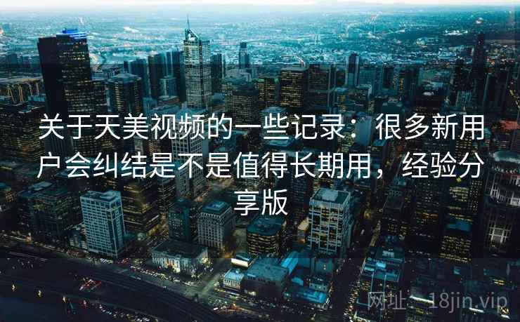 关于天美视频的一些记录：很多新用户会纠结是不是值得长期用，经验分享版  第2张