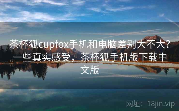 茶杯狐cupfox手机和电脑差别大不大?一些真实感受,茶杯狐手机版下载中文版