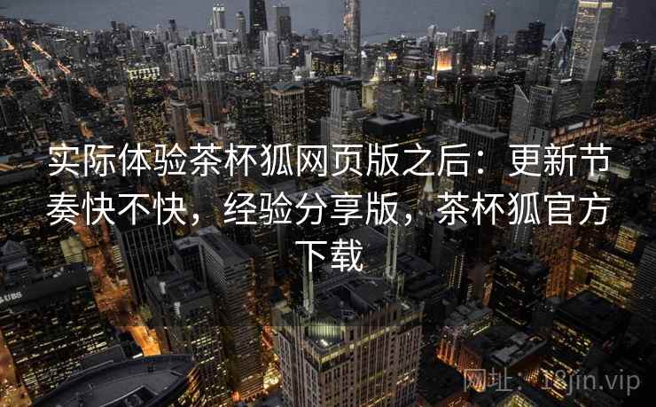 实际体验茶杯狐网页版之后:更新节奏快不快,经验分享版,茶杯狐官方下载 第2张 实际体验茶杯狐网页版之后:更新节奏快不快,经验分享版,茶杯狐官方下载 第2张