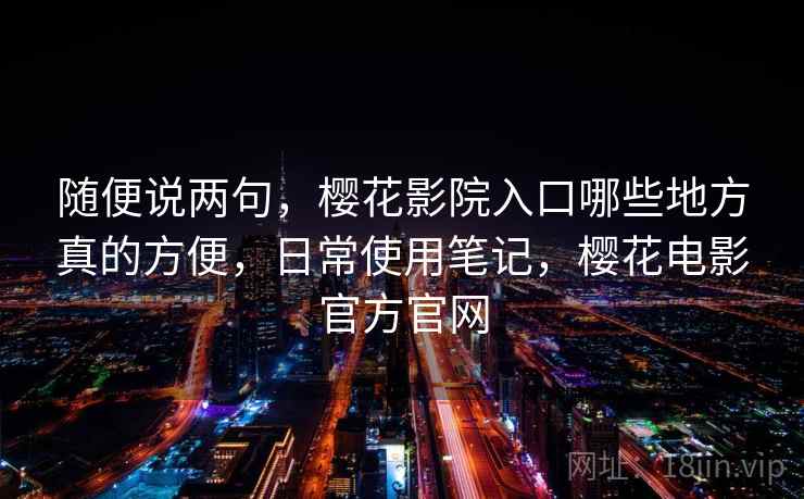 随便说两句，樱花影院入口哪些地方真的方便，日常使用笔记，樱花电影官方官网  第2张
