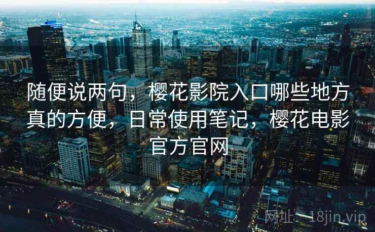 随便说两句，樱花影院入口哪些地方真的方便，日常使用笔记，樱花电影官方官网