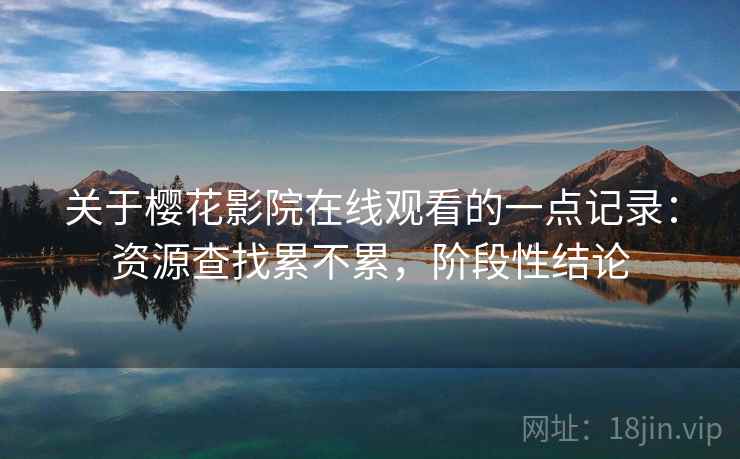 关于樱花影院在线观看的一点记录:资源查找累不累,阶段性结论
