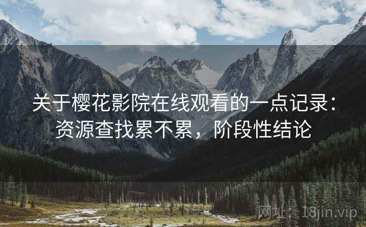 关于樱花影院在线观看的一点记录:资源查找累不累,阶段性结论 第2张 关于樱花影院在线观看的一点记录:资源查找累不累,阶段性结论 第2张