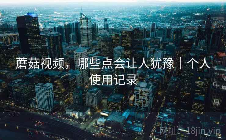 蘑菇视频，哪些点会让人犹豫｜个人使用记录  第2张