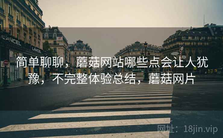 简单聊聊,蘑菇网站哪些点会让人犹豫,不完整体验总结,蘑菇网片