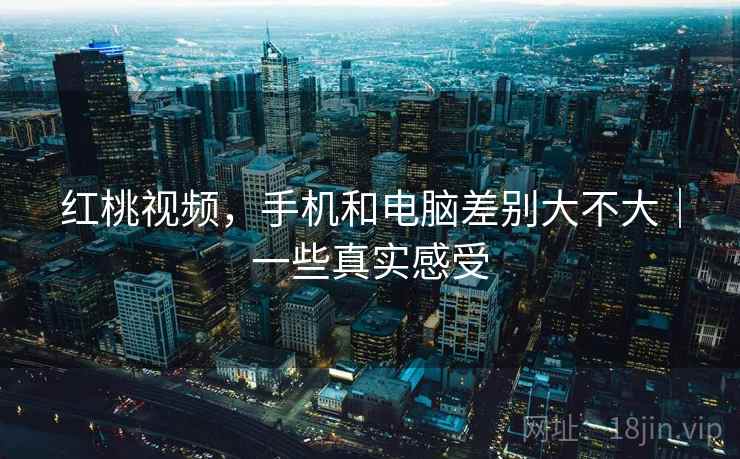 红桃视频，手机和电脑差别大不大｜一些真实感受