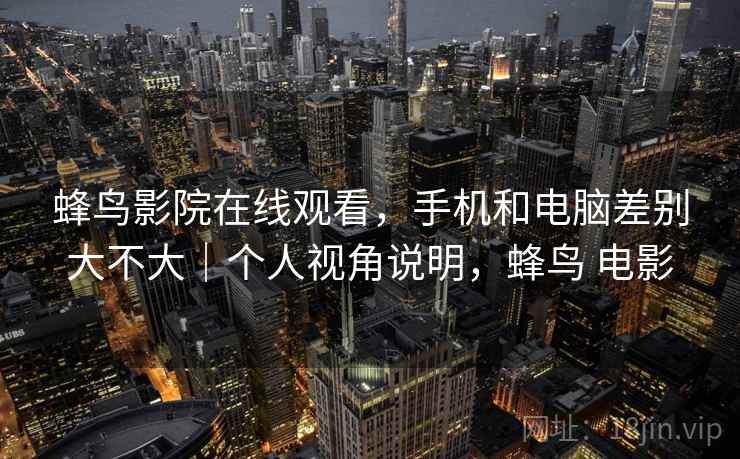 蜂鸟影院在线观看,手机和电脑差别大不大|个人视角说明,蜂鸟 电影 第2张 蜂鸟影院在线观看,手机和电脑差别大不大|个人视角说明,蜂鸟 电影 第2张
