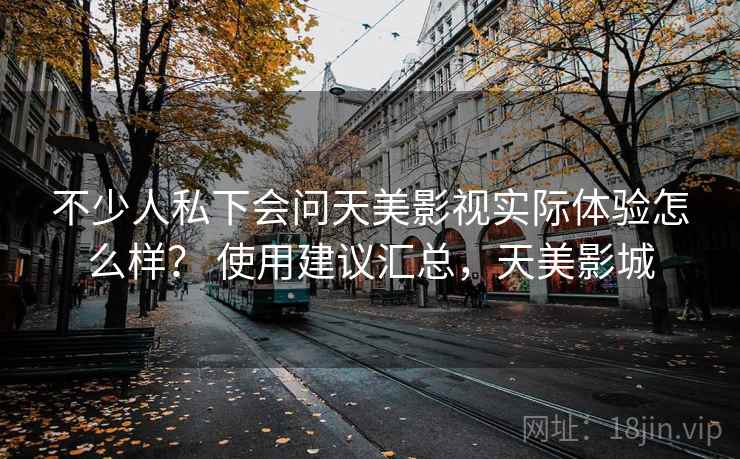 不少人私下会问天美影视实际体验怎么样? 使用建议汇总,天美影城 第2张 不少人私下会问天美影视实际体验怎么样? 使用建议汇总,天美影城 第2张
