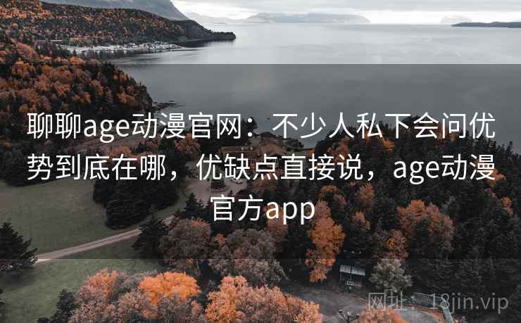 聊聊age动漫官网:不少人私下会问优势到底在哪,优缺点直接说,age动漫官方app