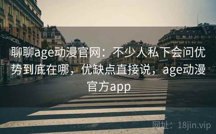 聊聊age动漫官网:不少人私下会问优势到底在哪,优缺点直接说,age动漫官方app 第2张 聊聊age动漫官网:不少人私下会问优势到底在哪,优缺点直接说,age动漫官方app 第2张