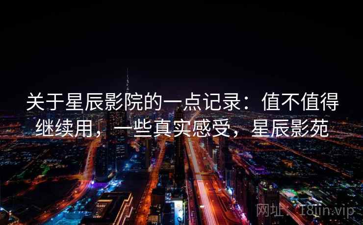 关于星辰影院的一点记录:值不值得继续用,一些真实感受,星辰影苑
