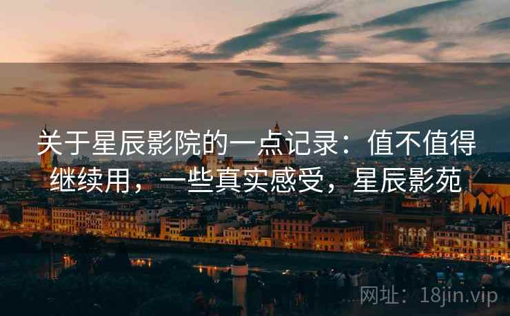 关于星辰影院的一点记录:值不值得继续用,一些真实感受,星辰影苑 第2张 关于星辰影院的一点记录:值不值得继续用,一些真实感受,星辰影苑 第2张