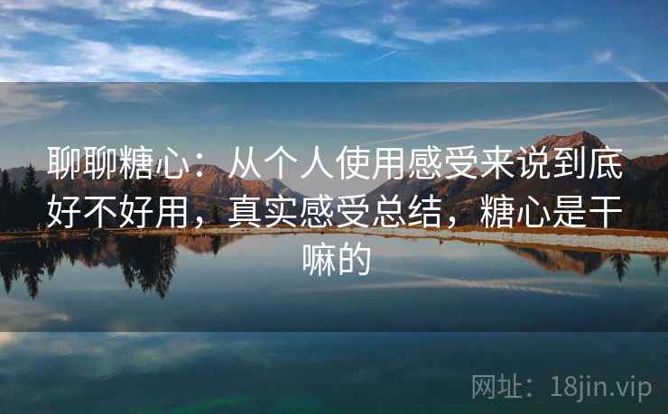 聊聊糖心:从个人使用感受来说到底好不好用,真实感受总结,糖心是干嘛的 第2张 聊聊糖心:从个人使用感受来说到底好不好用,真实感受总结,糖心是干嘛的 第2张
