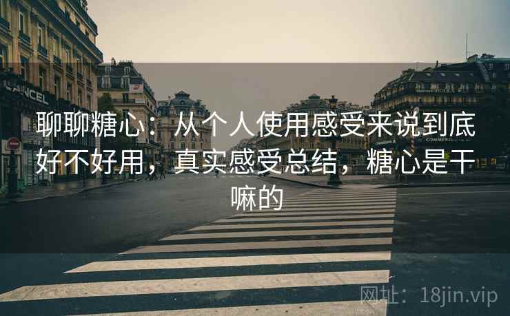 聊聊糖心:从个人使用感受来说到底好不好用,真实感受总结,糖心是干嘛的