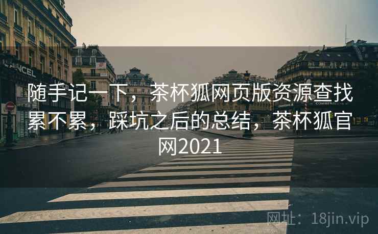 随手记一下,茶杯狐网页版资源查找累不累,踩坑之后的总结,茶杯狐官网2021 第2张 随手记一下,茶杯狐网页版资源查找累不累,踩坑之后的总结,茶杯狐官网2021 第2张