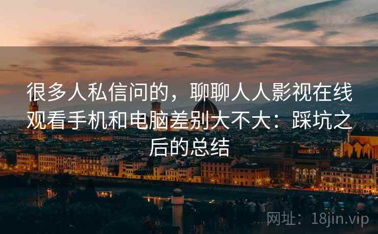 很多人私信问的,聊聊人人影视在线观看手机和电脑差别大不大:踩坑之后的总结 第2张 很多人私信问的,聊聊人人影视在线观看手机和电脑差别大不大:踩坑之后的总结 第2张