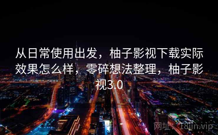 从日常使用出发,柚子影视下载实际效果怎么样,零碎想法整理,柚子影视3.0 第2张 从日常使用出发,柚子影视下载实际效果怎么样,零碎想法整理,柚子影视3.0 第2张
