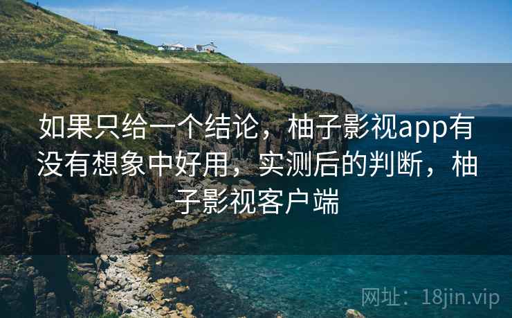 如果只给一个结论,柚子影视app有没有想象中好用,实测后的判断,柚子影视客户端