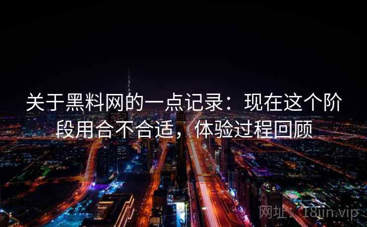 关于黑料网的一点记录:现在这个阶段用合不合适,体验过程回顾 第2张 关于黑料网的一点记录:现在这个阶段用合不合适,体验过程回顾 第2张