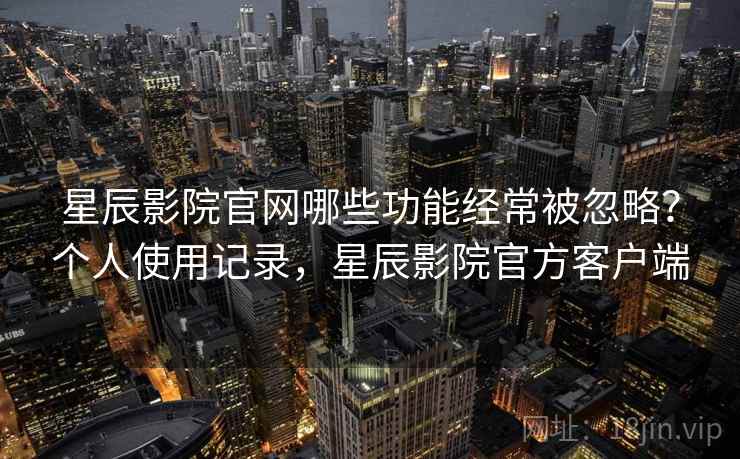 星辰影院官网哪些功能经常被忽略?个人使用记录,星辰影院官方客户端