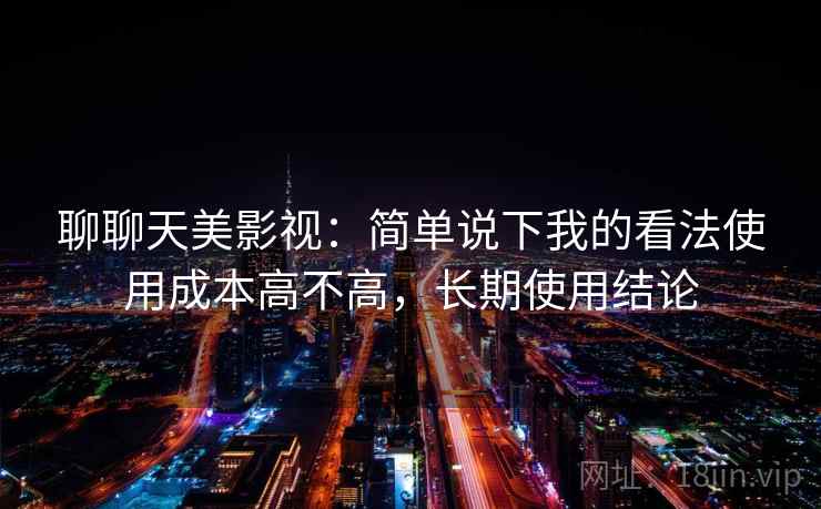 聊聊天美影视:简单说下我的看法使用成本高不高,长期使用结论 第2张 聊聊天美影视:简单说下我的看法使用成本高不高,长期使用结论 第2张
