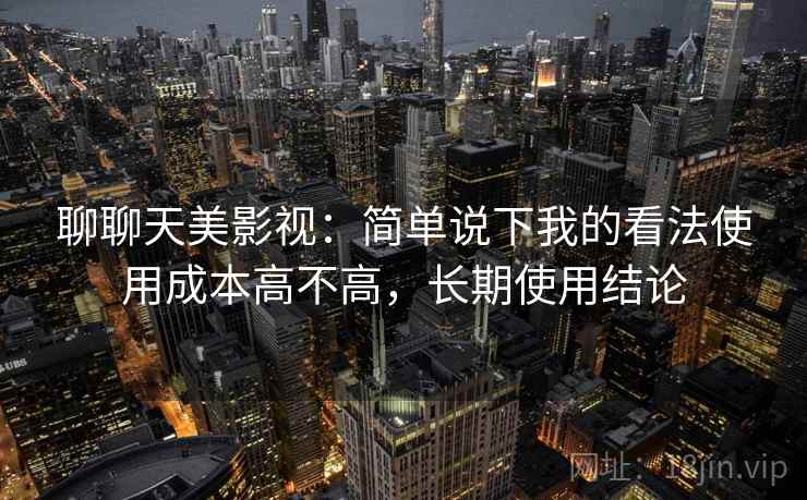 聊聊天美影视:简单说下我的看法使用成本高不高,长期使用结论