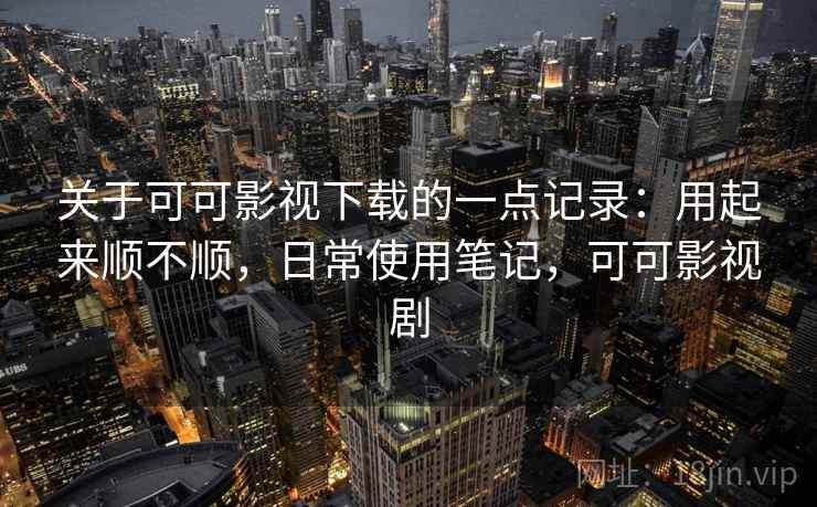 关于可可影视下载的一点记录:用起来顺不顺,日常使用笔记,可可影视剧 第2张 关于可可影视下载的一点记录:用起来顺不顺,日常使用笔记,可可影视剧 第2张