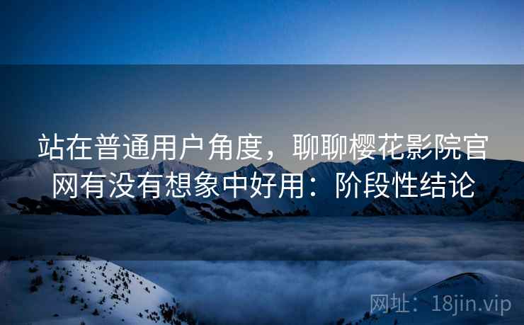 站在普通用户角度,聊聊樱花影院官网有没有想象中好用:阶段性结论 第2张 站在普通用户角度,聊聊樱花影院官网有没有想象中好用:阶段性结论 第2张