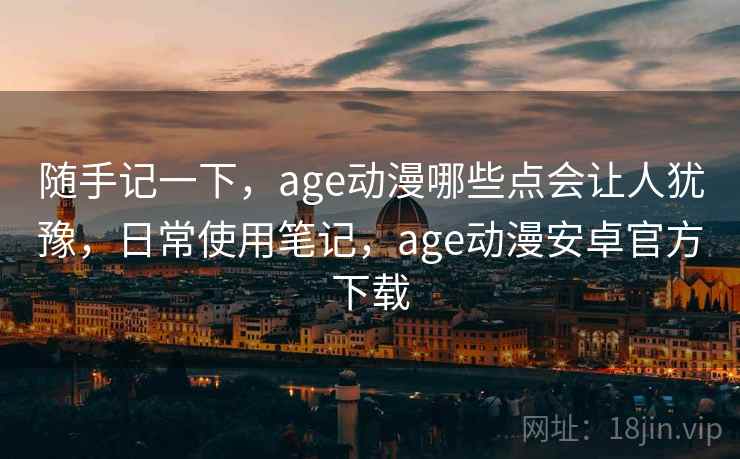 随手记一下,age动漫哪些点会让人犹豫,日常使用笔记,age动漫安卓官方下载