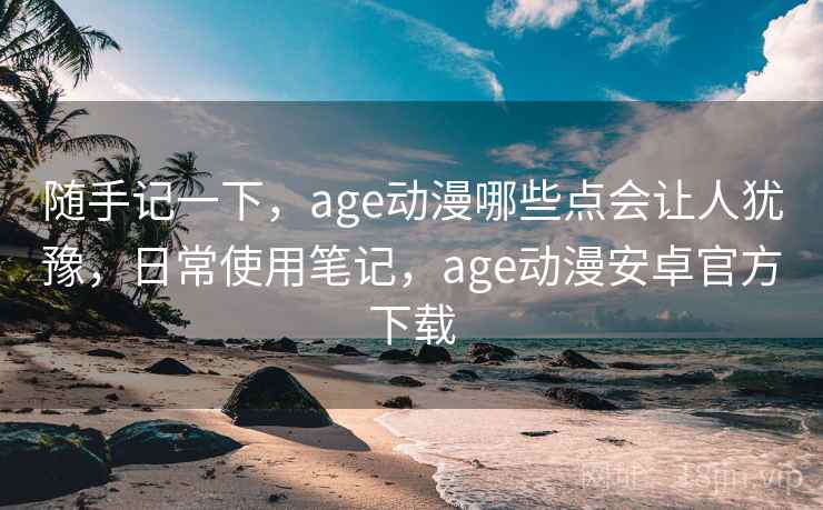 随手记一下,age动漫哪些点会让人犹豫,日常使用笔记,age动漫安卓官方下载 第2张 随手记一下,age动漫哪些点会让人犹豫,日常使用笔记,age动漫安卓官方下载 第2张