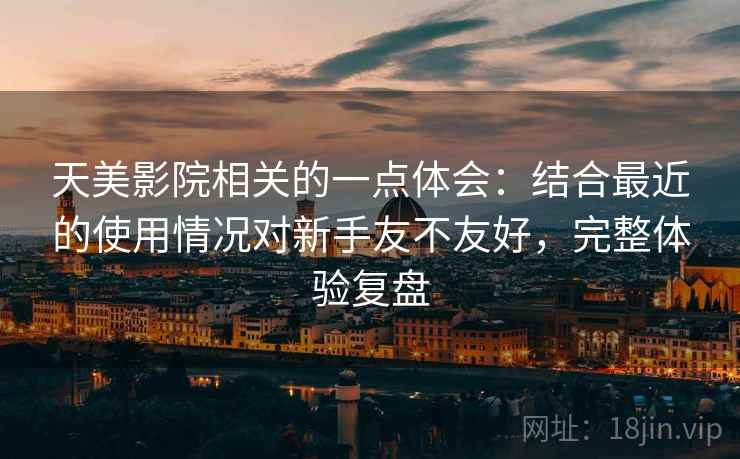 天美影院相关的一点体会：结合最近的使用情况对新手友不友好，完整体验复盘  第2张