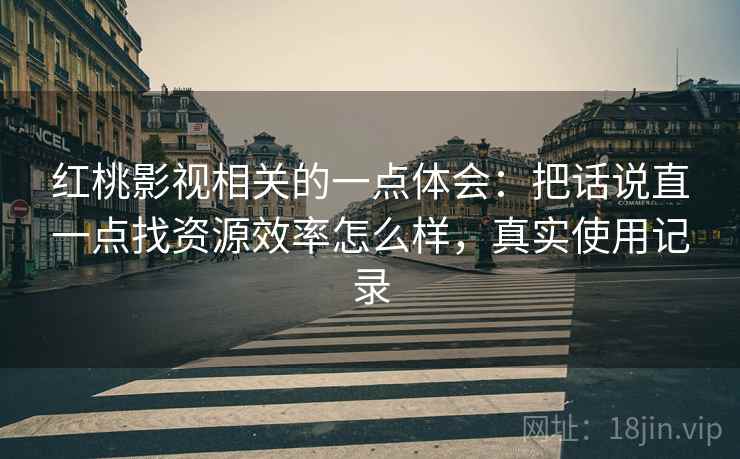 红桃影视相关的一点体会:把话说直一点找资源效率怎么样,真实使用记录