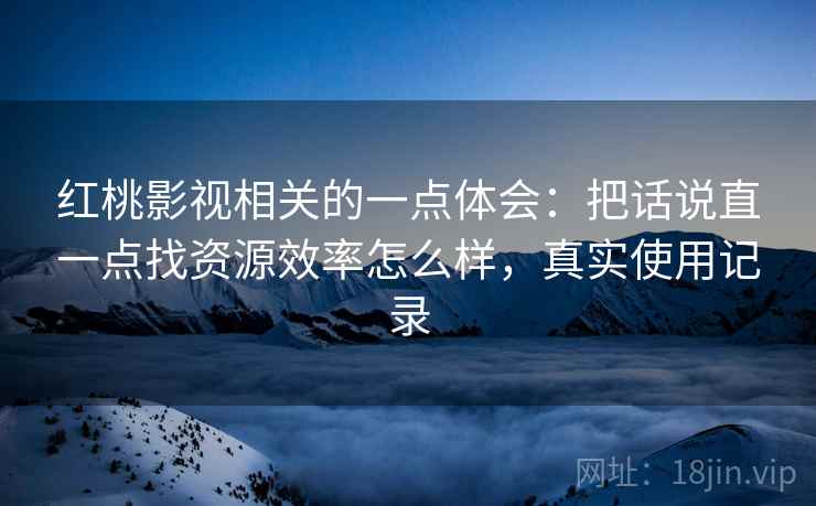 红桃影视相关的一点体会:把话说直一点找资源效率怎么样,真实使用记录 第2张 红桃影视相关的一点体会:把话说直一点找资源效率怎么样,真实使用记录 第2张