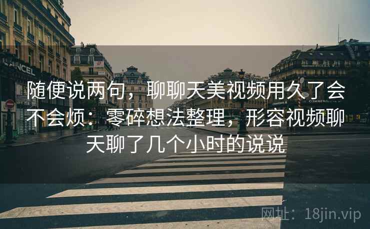 随便说两句，聊聊天美视频用久了会不会烦：零碎想法整理，形容视频聊天聊了几个小时的说说  第2张