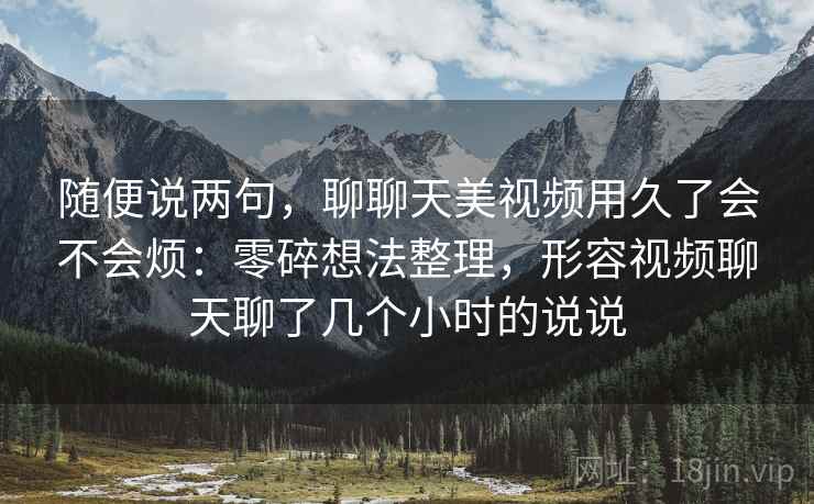 随便说两句,聊聊天美视频用久了会不会烦:零碎想法整理,形容视频聊天聊了几个小时的说说