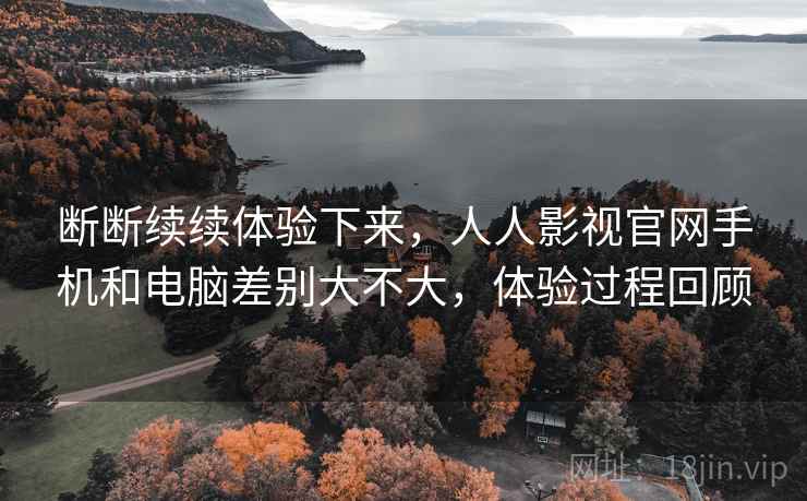 断断续续体验下来,人人影视官网手机和电脑差别大不大,体验过程回顾