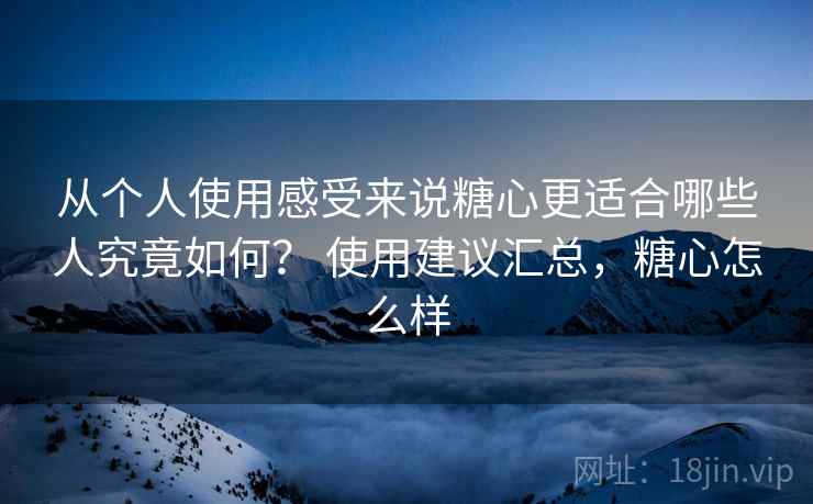 从个人使用感受来说糖心更适合哪些人究竟如何? 使用建议汇总,糖心怎么样 第2张 从个人使用感受来说糖心更适合哪些人究竟如何? 使用建议汇总,糖心怎么样 第2张