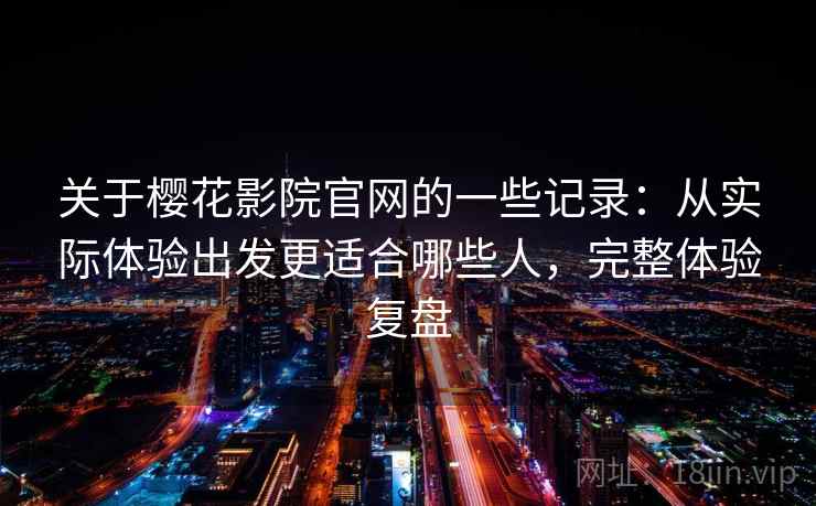 关于樱花影院官网的一些记录:从实际体验出发更适合哪些人,完整体验复盘