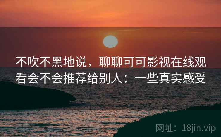 不吹不黑地说,聊聊可可影视在线观看会不会推荐给别人:一些真实感受 第2张 不吹不黑地说,聊聊可可影视在线观看会不会推荐给别人:一些真实感受 第2张