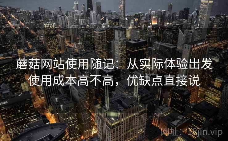 蘑菇网站使用随记：从实际体验出发使用成本高不高，优缺点直接说  第2张