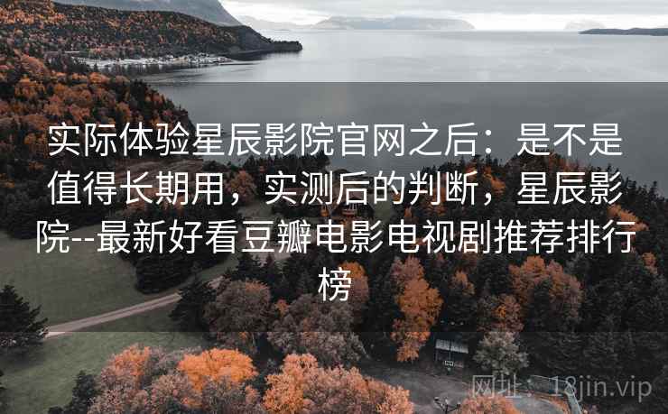 实际体验星辰影院官网之后:是不是值得长期用,实测后的判断,星辰影院--最新好看豆瓣电影电视剧推荐排行榜 第2张 实际体验星辰影院官网之后:是不是值得长期用,实测后的判断,星辰影院--最新好看豆瓣电影电视剧推荐排行榜 第2张