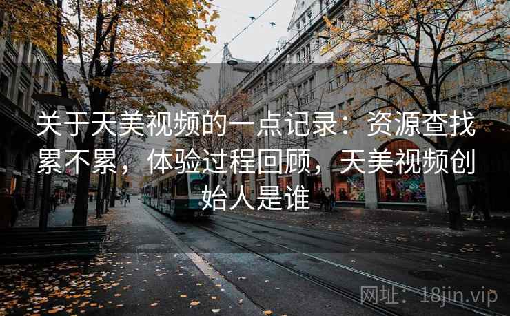 关于天美视频的一点记录:资源查找累不累,体验过程回顾,天美视频创始人是谁 第2张 关于天美视频的一点记录:资源查找累不累,体验过程回顾,天美视频创始人是谁 第2张