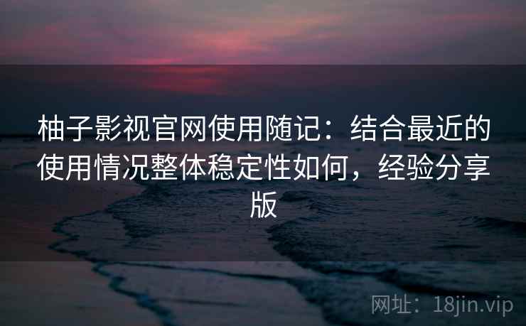 柚子影视官网使用随记:结合最近的使用情况整体稳定性如何,经验分享版 第2张 柚子影视官网使用随记:结合最近的使用情况整体稳定性如何,经验分享版 第2张