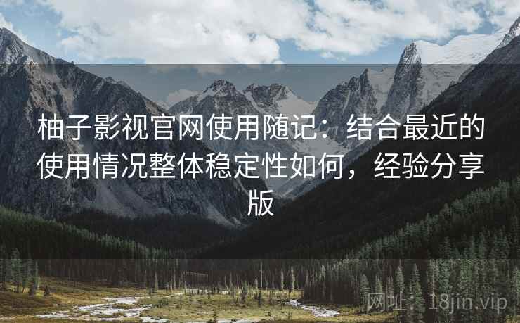 柚子影视官网使用随记：结合最近的使用情况整体稳定性如何，经验分享版